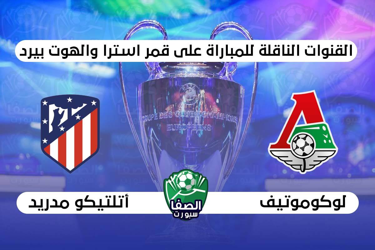 صورة القنوات الناقلة لمباراة اتلتيكو مدريد ولوكوموتيف موسكو علي استرا والهوت بيرد اليوم