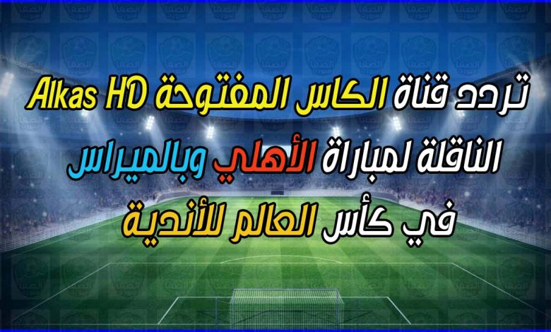 تردد قناة الكاس المفتوحة Alkas HD الناقلة لمباراة الأهلي وبالميراس في كأس العالم للأندية