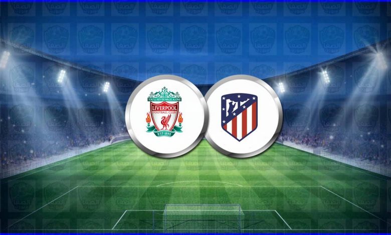 موعد مباراة ليفربول وأتلتيكو مدريد القادمة والقنوات الناقلة فى دوري أبطال أوروبا