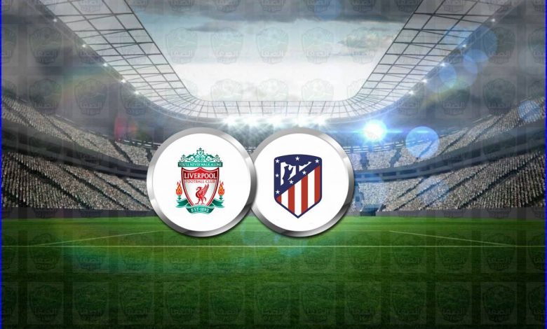 موعد مباراة ليفربول وأتلتيكو مدريد القادمة والقنوات الناقلة فى دوري أبطال أوروبا