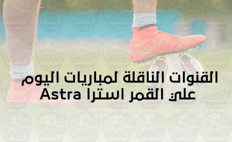 مباريات اليوم و القنوات الناقلة علي القمر استرا 19 شرق Astra 19.2°E 2021 ... الأحد 24-4-2022