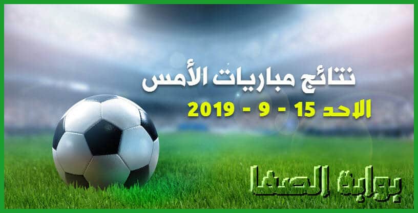 نتائج مباريات الأمس الاحد 15-9-2019 في جميع الدوريات الاوروبية والعربية