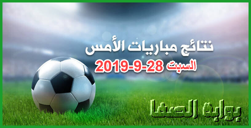 نتائج مباريات الأمس السبت 28-9-2019 | نتائج أمس في الدوريات الاوروبية والدوري المصري