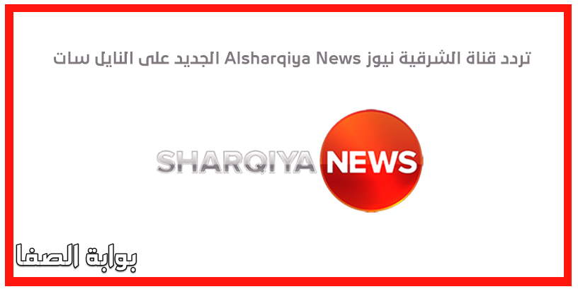تردد قناة الشرقية نيوز Alsharqiya News الجديد على النايل سات