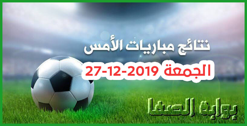 نتائج مباريات الأمس الجمعة 27-12-2019 في الدوريات العربية ودوري ابطال افريقيا