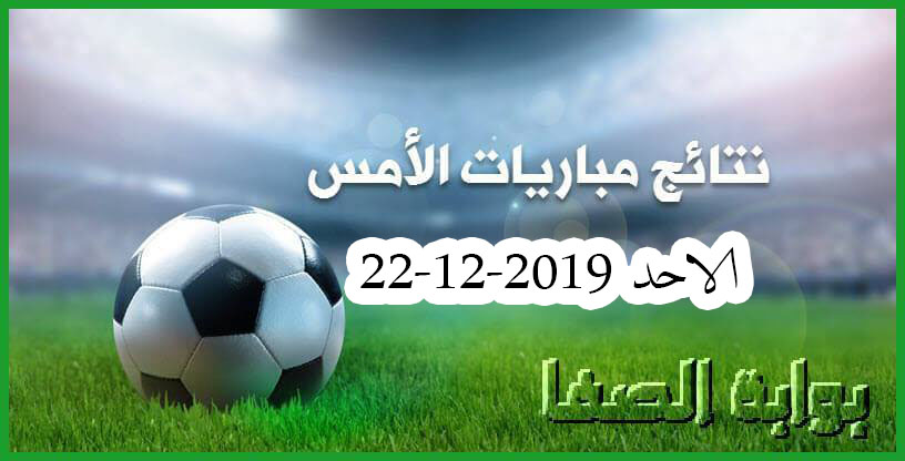 نتائج مباريات الأمس الاحد 22-12-2019 في الدوريات الأوروبية والعربية