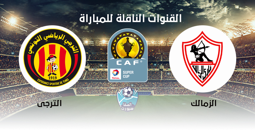 صورة القنوات الناقلة لمباراة الزمالك والترجي الرياضى علي استرا 19 شرق فى كاس السوبر الافريقي