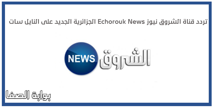 صورة تردد قناة الشروق نيوز Echorouk News الجزائرية الجديد على النايل سات