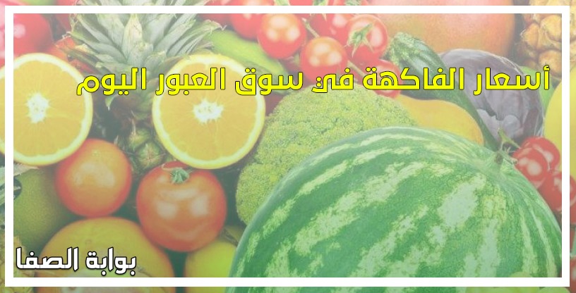 أسعار الفاكهة في سوق العبور اليوم الثلاثاء 26-5-2020