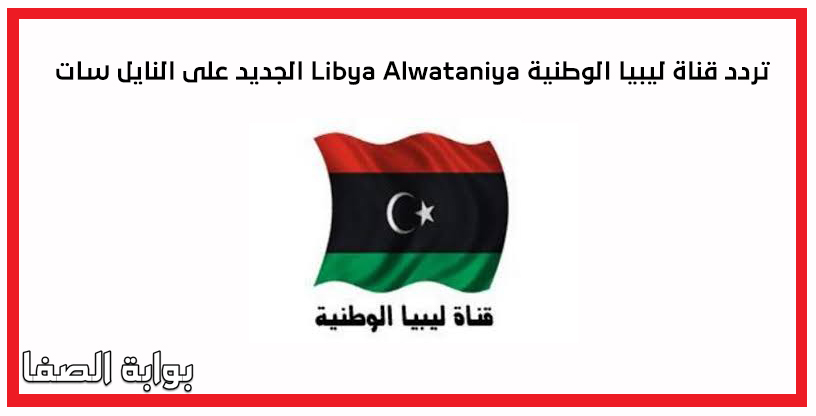 صورة تردد قناة ليبيا الوطنية Libya Alwataniya الجديد على النايل سات والعرب سات