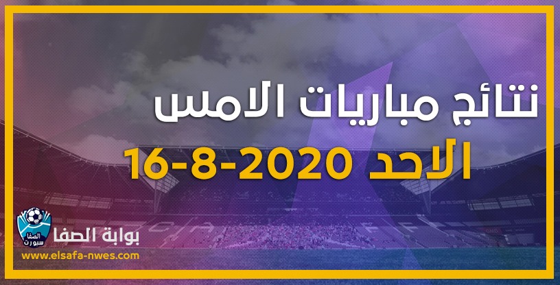 صورة نتائج مباريات الأمس الاحد 16-8-2020 فى الدورى الاوروبي والدورى المصرى وباقى الدوريات العربية