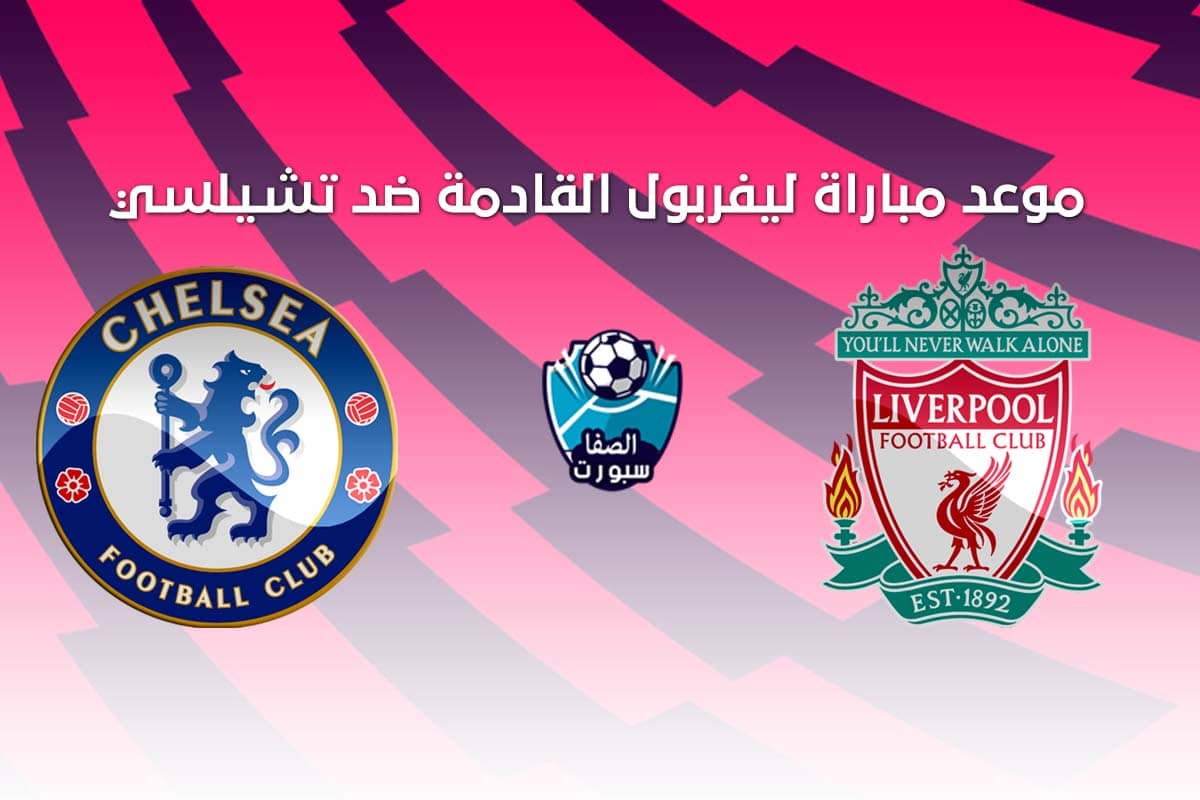 موعد مباراة ليفربول القادمة ضد تشيلسي فى الدورى الانجليزى مع القنوات الناقلة للمباراة