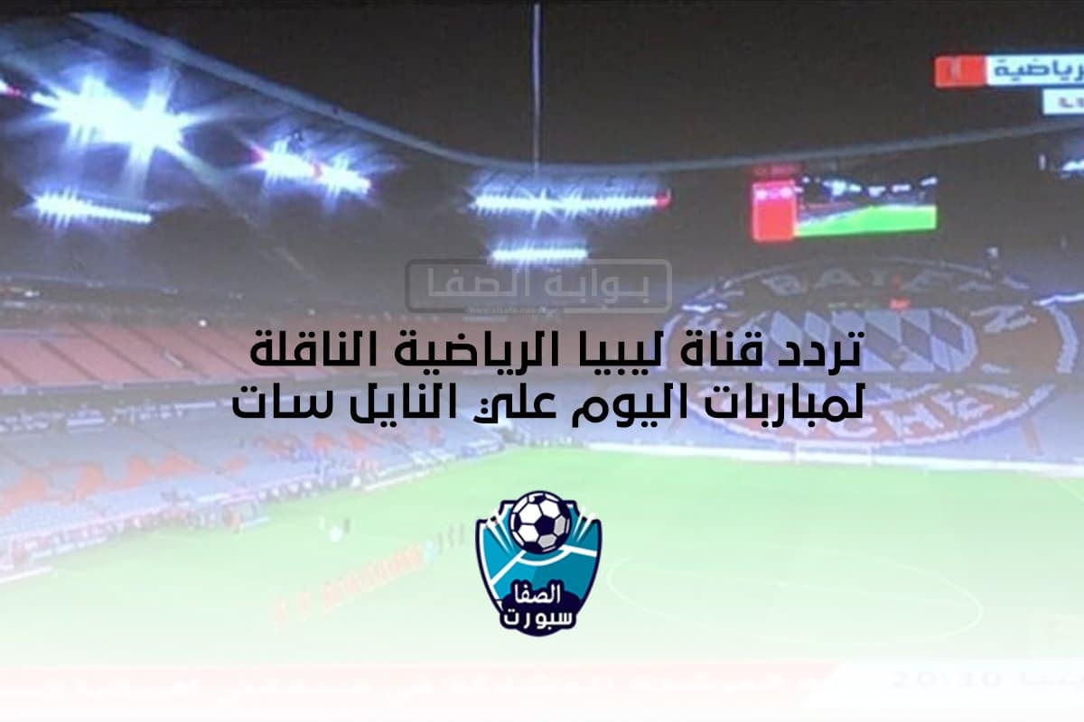 تردد قناة ليبيا الرياضية الناقلة لمباربات اليوم علي النايل سات